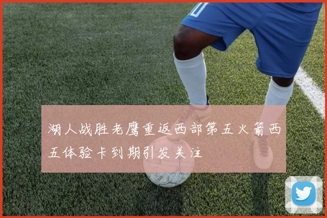 湖人战胜老鹰重返西部第五火箭西五体验卡到期引发关注