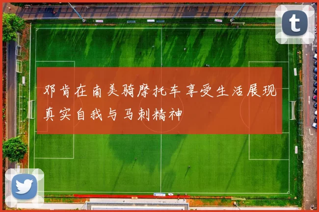 邓肯在南美骑摩托车享受生活展现真实自我与马刺精神