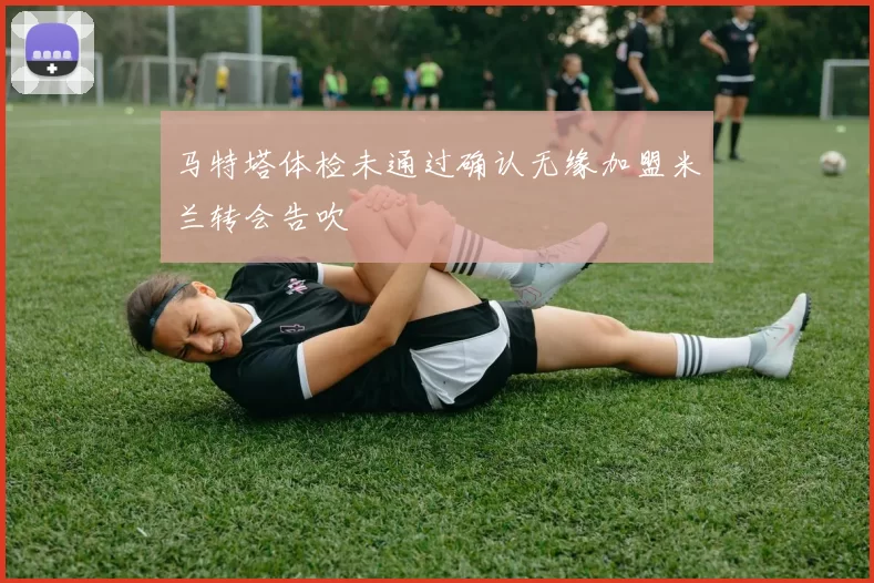 马特塔体检未通过确认无缘加盟米兰转会告吹