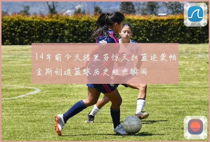 14年前今天格里芬惊天扣篮逆袭帕金斯创造篮球历史经典瞬间
