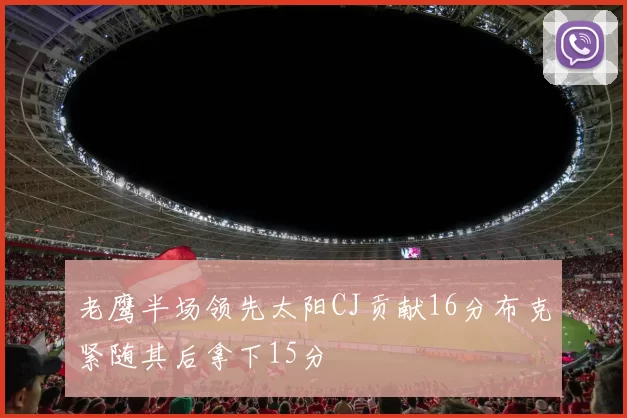 老鹰半场领先太阳CJ贡献16分布克紧随其后拿下15分