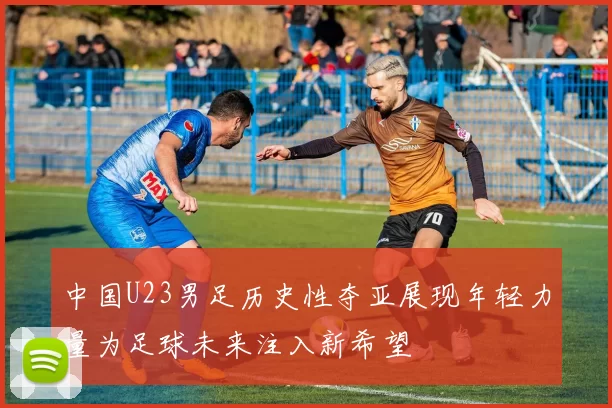 中国U23男足历史性夺亚展现年轻力量为足球未来注入新希望