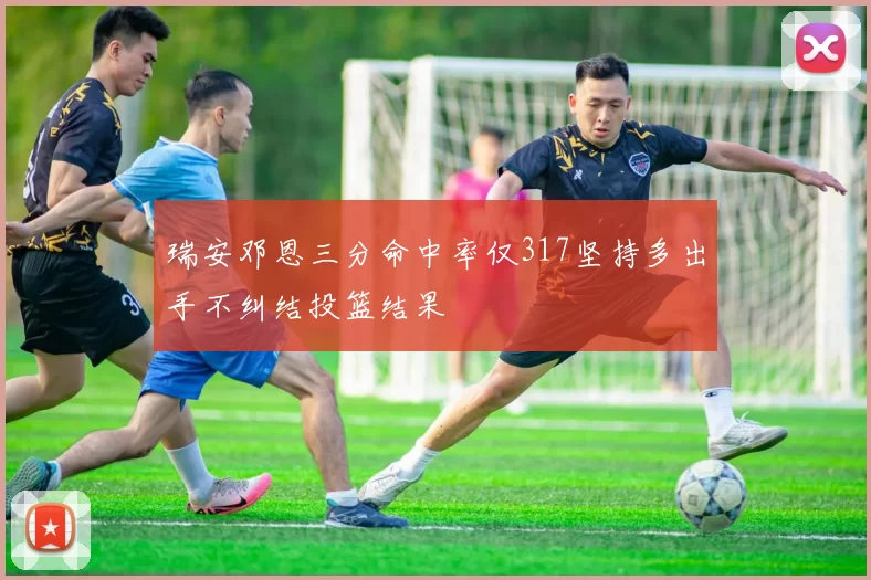 瑞安邓恩三分命中率仅317坚持多出手不纠结投篮结果