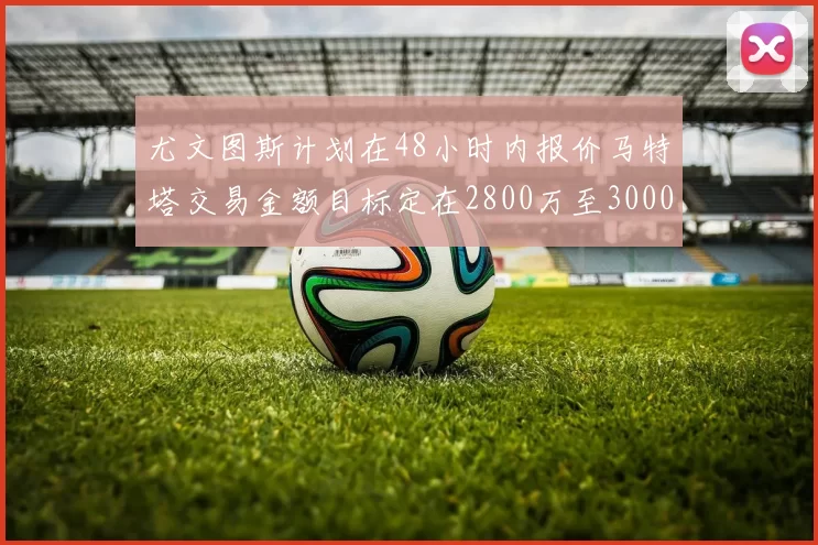 尤文图斯计划在48小时内报价马特塔交易金额目标定在2800万至3000万欧元