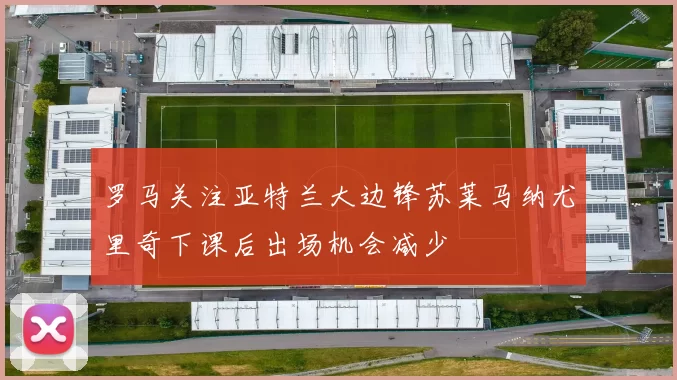 罗马关注亚特兰大边锋苏莱马纳尤里奇下课后出场机会减少