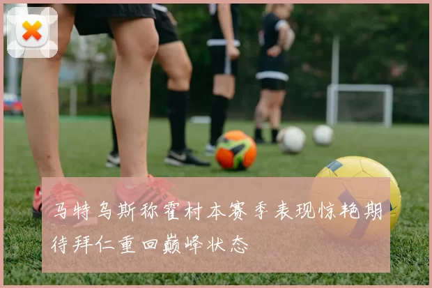 马特乌斯称霍村本赛季表现惊艳期待拜仁重回巅峰状态