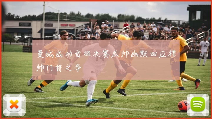 曼城成功晋级决赛瓜帅幽默回应穆帅门将之争